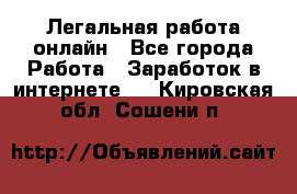 Легальная работа онлайн - Все города Работа » Заработок в интернете   . Кировская обл.,Сошени п.